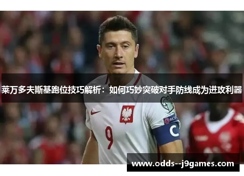 莱万多夫斯基跑位技巧解析：如何巧妙突破对手防线成为进攻利器