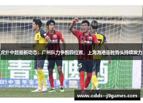 虎扑中超最新动态:广州队力争前四位置,上海海港连胜势头持续发力 虎扑中超最新动态:广州队力争前四位置,上海海港连胜势头持续发力