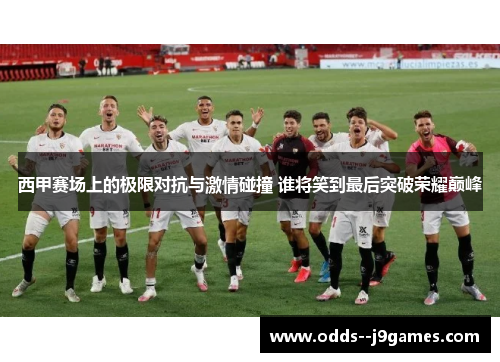 西甲赛场上的极限对抗与激情碰撞 谁将笑到最后突破荣耀巅峰