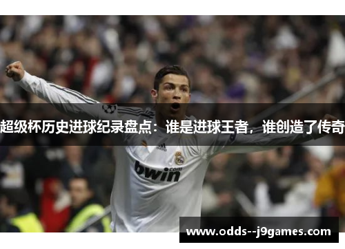 超级杯历史进球纪录盘点：谁是进球王者，谁创造了传奇