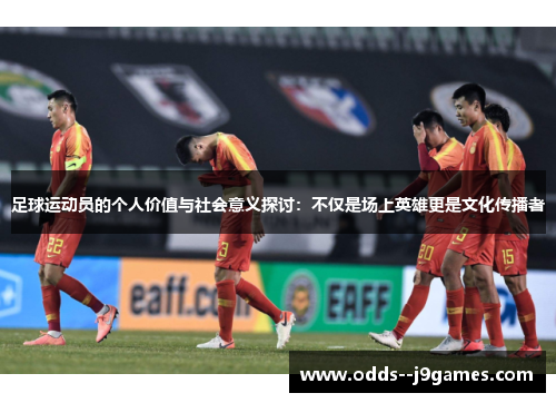 足球运动员的个人价值与社会意义探讨:不仅是场上英雄更是文化传播者 足球运动员的个人价值与社会意义探讨:不仅是场上英雄更是文化传播者