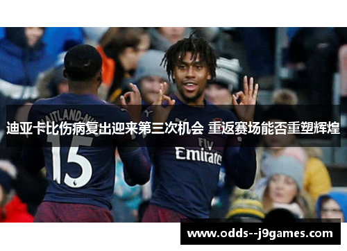 迪亚卡比伤病复出迎来第三次机会 重返赛场能否重塑辉煌 迪亚卡比伤病复出迎来第三次机会 重返赛场能否重塑辉煌
