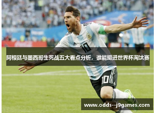 阿根廷与墨西哥生死战五大看点分析,谁能挺进世界杯淘汰赛 阿根廷与墨西哥生死战五大看点分析,谁能挺进世界杯淘汰赛