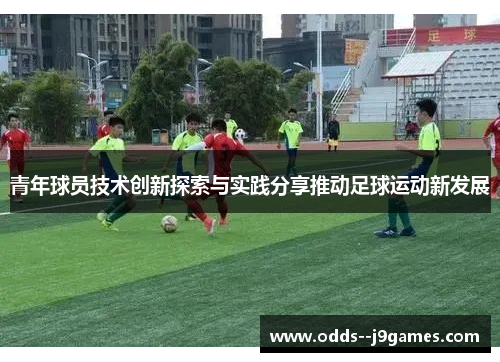 青年球员技术创新探索与实践分享推动足球运动新发展 青年球员技术创新探索与实践分享推动足球运动新发展
