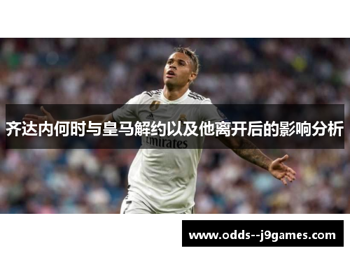 齐达内何时与皇马解约以及他离开后的影响分析 齐达内何时与皇马解约以及他离开后的影响分析