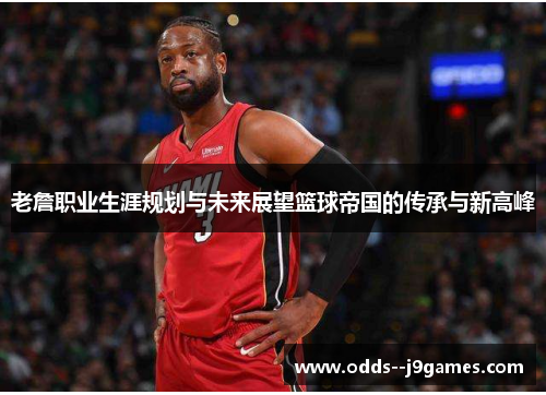 老詹职业生涯规划与未来展望篮球帝国的传承与新高峰 老詹职业生涯规划与未来展望篮球帝国的传承与新高峰