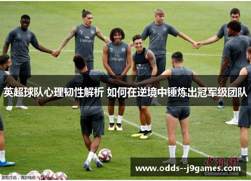 英超球队心理韧性解析 如何在逆境中锤炼出冠军级团队