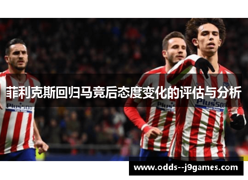 菲利克斯回归马竞后态度变化的评估与分析 菲利克斯回归马竞后态度变化的评估与分析