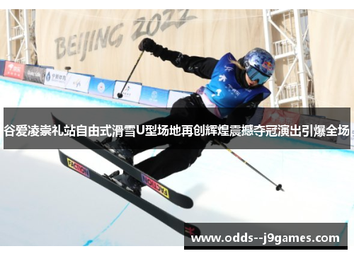 谷爱凌崇礼站自由式滑雪U型场地再创辉煌震撼夺冠演出引爆全场