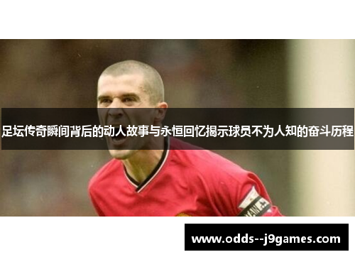 足坛传奇瞬间背后的动人故事与永恒回忆揭示球员不为人知的奋斗历程 足坛传奇瞬间背后的动人故事与永恒回忆揭示球员不为人知的奋斗历程