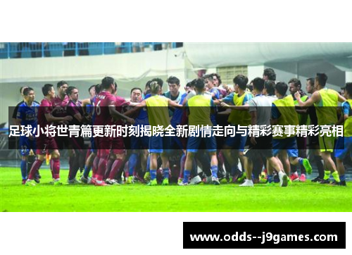 足球小将世青篇更新时刻揭晓全新剧情走向与精彩赛事精彩亮相 足球小将世青篇更新时刻揭晓全新剧情走向与精彩赛事精彩亮相