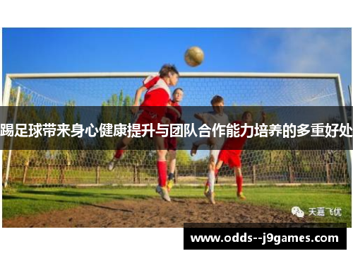 踢足球带来身心健康提升与团队合作能力培养的多重好处
