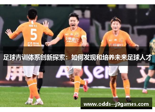 足球青训体系创新探索:如何发现和培养未来足球人才 足球青训体系创新探索:如何发现和培养未来足球人才