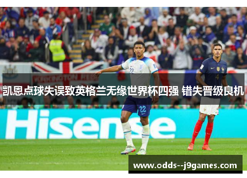 凯恩点球失误致英格兰无缘世界杯四强 错失晋级良机 凯恩点球失误致英格兰无缘世界杯四强 错失晋级良机