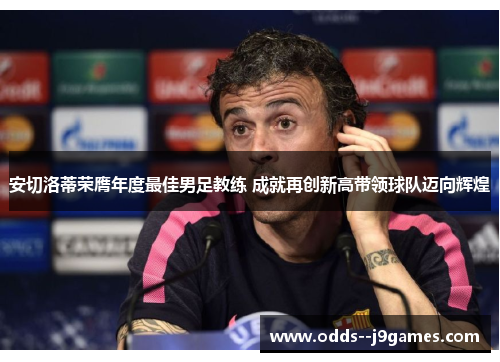 安切洛蒂荣膺年度最佳男足教练 成就再创新高带领球队迈向辉煌 安切洛蒂荣膺年度最佳男足教练 成就再创新高带领球队迈向辉煌