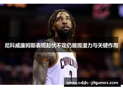 尼科威廉姆斯表现起伏不定仍展现潜力与关键作用 尼科威廉姆斯表现起伏不定仍展现潜力与关键作用