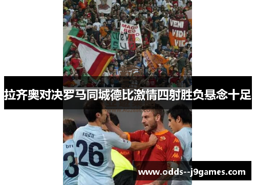 拉齐奥对决罗马同城德比激情四射胜负悬念十足 拉齐奥对决罗马同城德比激情四射胜负悬念十足