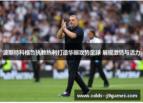 波斯特科格鲁执教热刺打造华丽攻势足球 展现激情与活力 波斯特科格鲁执教热刺打造华丽攻势足球 展现激情与活力