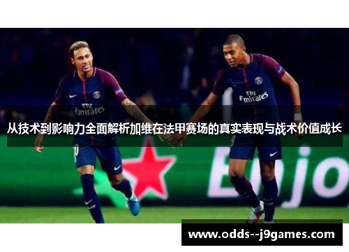 从技术到影响力全面解析加维在法甲赛场的真实表现与战术价值成长