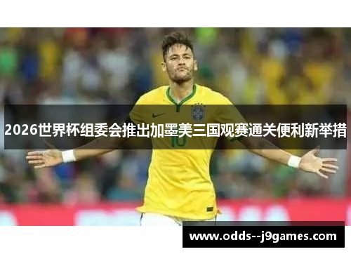 2026世界杯组委会推出加墨美三国观赛通关便利新举措 2026世界杯组委会推出加墨美三国观赛通关便利新举措