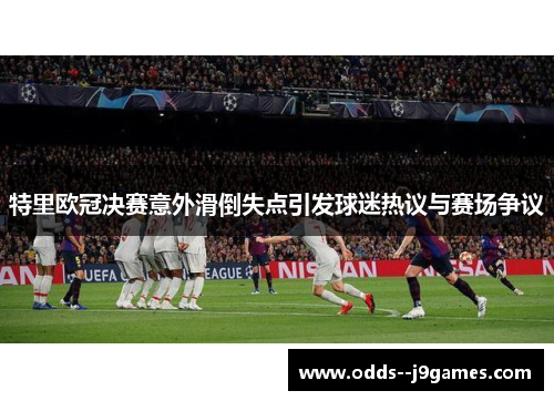 特里欧冠决赛意外滑倒失点引发球迷热议与赛场争议