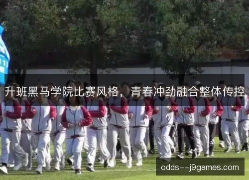 升班黑马学院比赛风格，青春冲劲融合整体传控